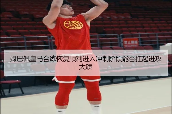 姆巴佩皇马合练恢复顺利进入冲刺阶段能否扛起进攻大旗