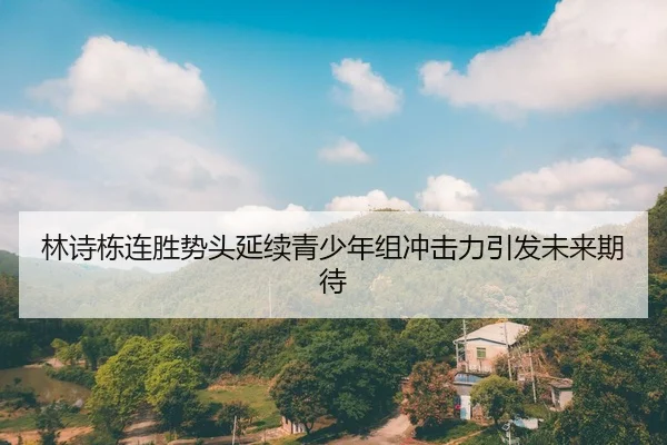 林诗栋连胜势头延续青少年组冲击力引发未来期待