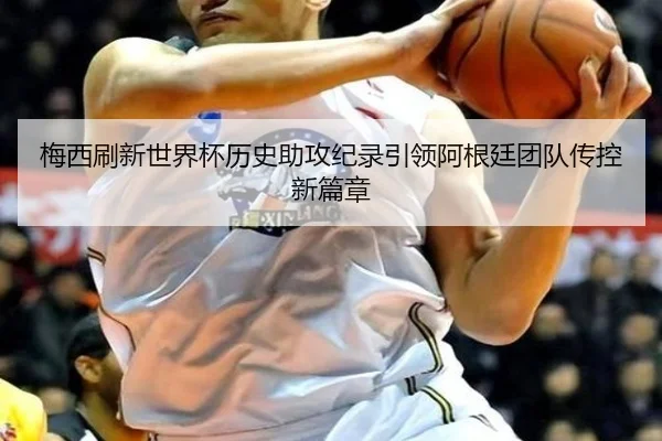 梅西刷新世界杯历史助攻纪录引领阿根廷团队传控新篇章